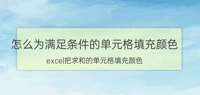 怎么为满足条件的单元格填充颜色 excel把求和的单元格填充颜色？